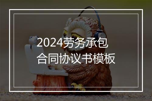 2024劳务承包合同协议书模板
