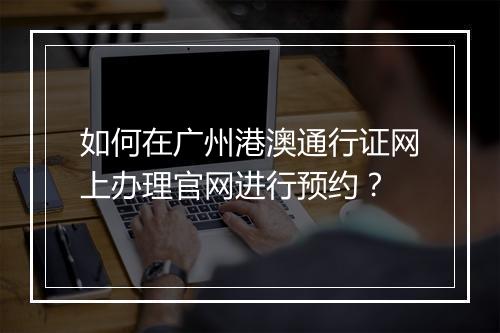 如何在广州港澳通行证网上办理官网进行预约？