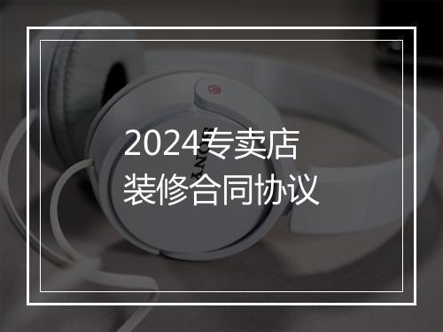 2024专卖店装修合同协议