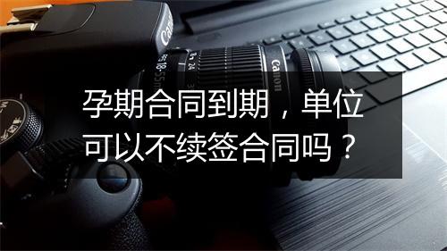 孕期合同到期，单位可以不续签合同吗？