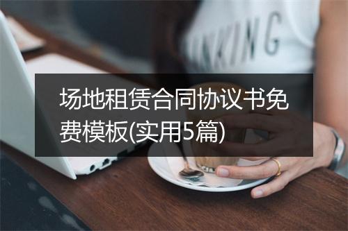场地租赁合同协议书免费模板(实用5篇)