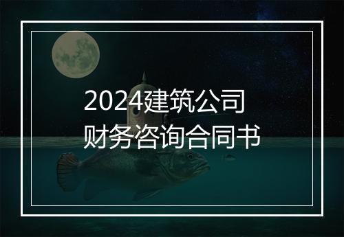2024建筑公司财务咨询合同书