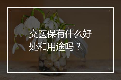 交医保有什么好处和用途吗？