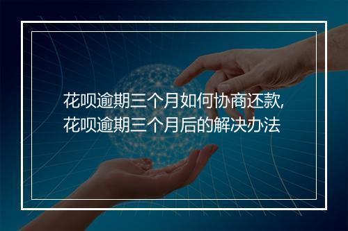 花呗逾期三个月如何协商还款,花呗逾期三个月后的解决办法