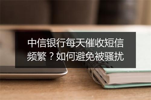 中信银行每天催收短信频繁？如何避免被骚扰