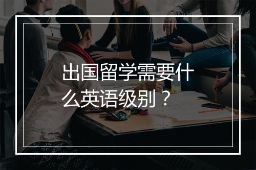 出国留学需要什么英语级别？
