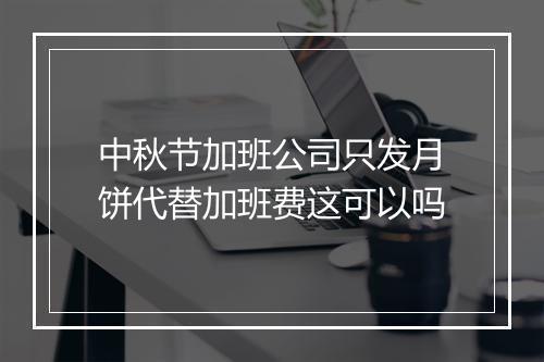 中秋节加班公司只发月饼代替加班费这可以吗