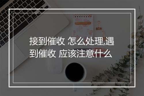接到催收 怎么处理,遇到催收 应该注意什么