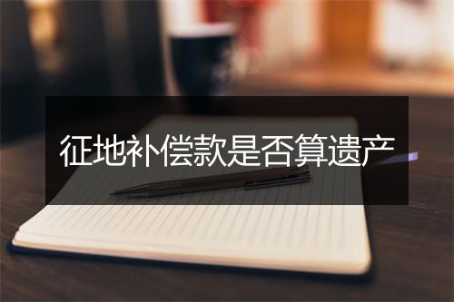 征地补偿款是否算遗产