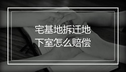 宅基地拆迁地下室怎么赔偿