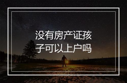 没有房产证孩子可以上户吗
