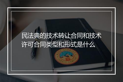 民法典的技术转让合同和技术许可合同类型和形式是什么