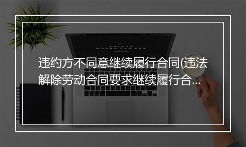 违约方不同意继续履行合同(违法解除劳动合同要求继续履行合同并支付因仲裁诉讼期间的工资)