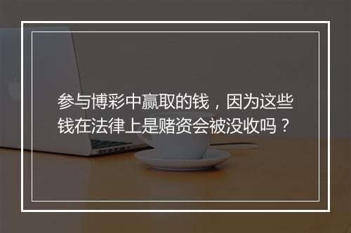 参与博彩中赢取的钱，因为这些钱在法律上是赌资会被没收吗？