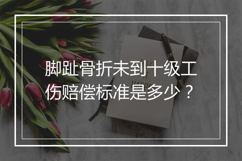 脚趾骨折未到十级工伤赔偿标准是多少？