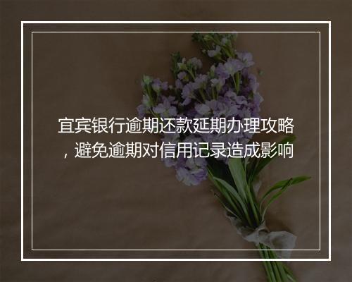 宜宾银行逾期还款延期办理攻略，避免逾期对信用记录造成影响