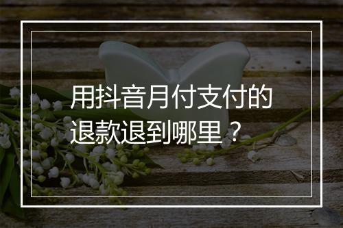 用抖音月付支付的退款退到哪里？