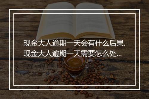 现金大人逾期一天会有什么后果,现金大人逾期一天需要怎么处理