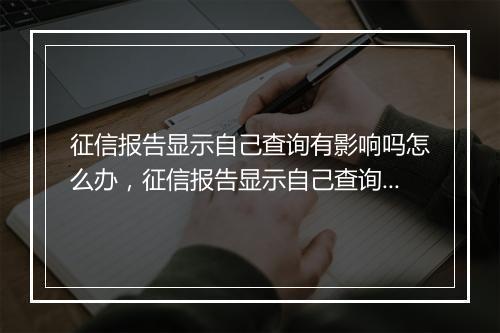 征信报告显示自己查询有影响吗怎么办，征信报告显示自己查询有影响吗