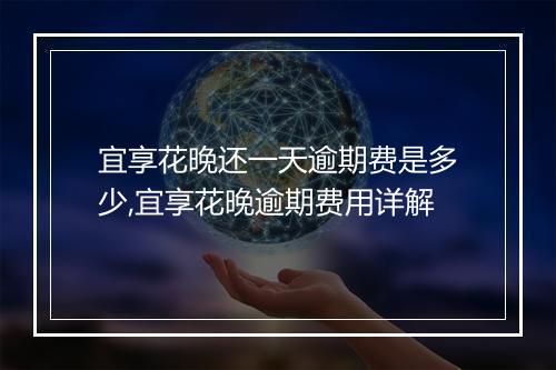 宜享花晚还一天逾期费是多少,宜享花晚逾期费用详解