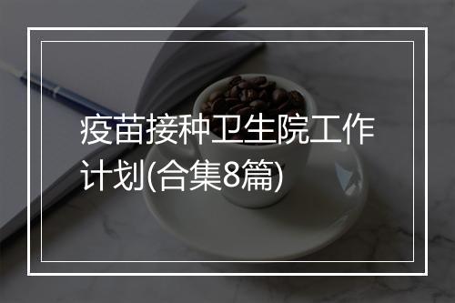 疫苗接种卫生院工作计划(合集8篇)