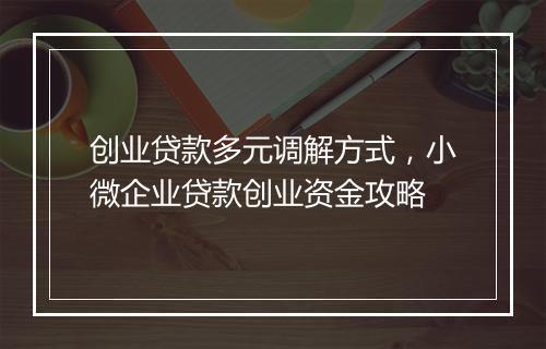 创业贷款多元调解方式，小微企业贷款创业资金攻略