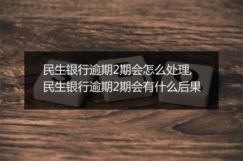 民生银行逾期2期会怎么处理,民生银行逾期2期会有什么后果