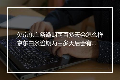 欠京东白条逾期两百多天会怎么样京东白条逾期两百多天后会有什么后果？
