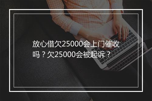 放心借欠25000会上门催收吗？欠25000会被起诉？