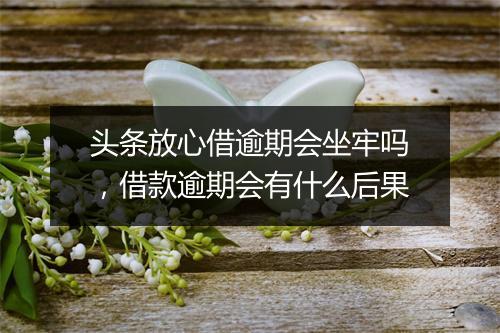 头条放心借逾期会坐牢吗，借款逾期会有什么后果