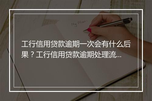 工行信用贷款逾期一次会有什么后果？工行信用贷款逾期处理流程详解