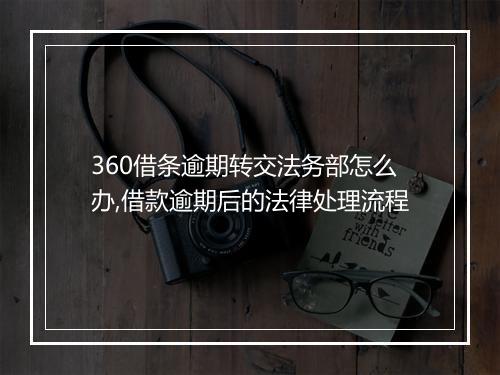 360借条逾期转交法务部怎么办,借款逾期后的法律处理流程