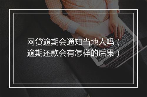 网贷逾期会通知当地人吗（逾期还款会有怎样的后果）