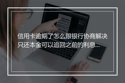 信用卡逾期了怎么跟银行协商解决只还本金可以追回之前的利息么