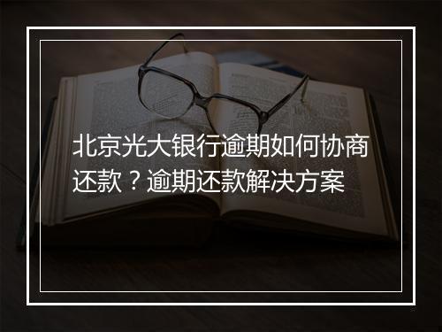 北京光大银行逾期如何协商还款？逾期还款解决方案