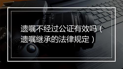 遗嘱不经过公证有效吗（遗嘱继承的法律规定）