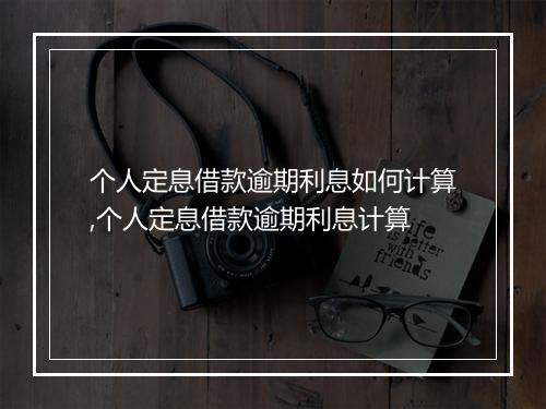 个人定息借款逾期利息如何计算,个人定息借款逾期利息计算
