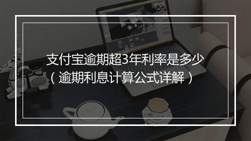 支付宝逾期超3年利率是多少（逾期利息计算公式详解）
