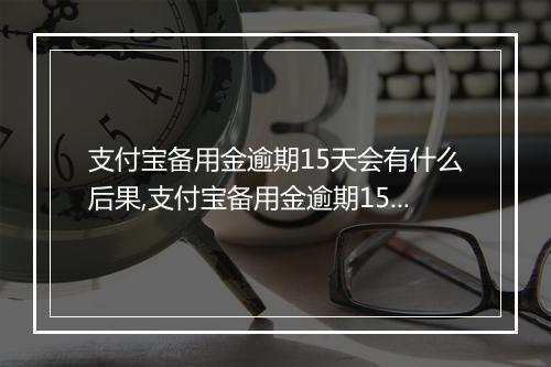 支付宝备用金逾期15天会有什么后果,支付宝备用金逾期15天怎么办