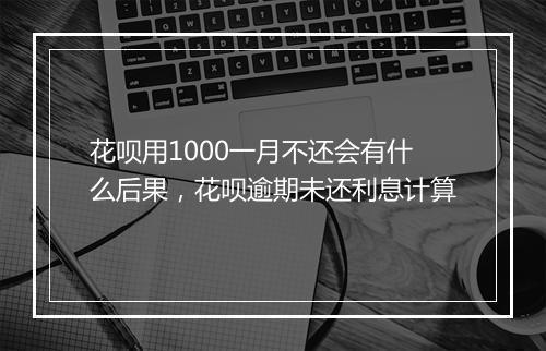花呗用1000一月不还会有什么后果，花呗逾期未还利息计算