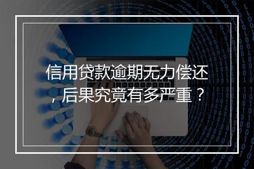 信用贷款逾期无力偿还，后果究竟有多严重？