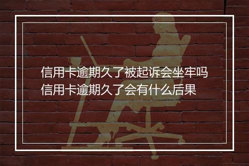 信用卡逾期久了被起诉会坐牢吗信用卡逾期久了会有什么后果