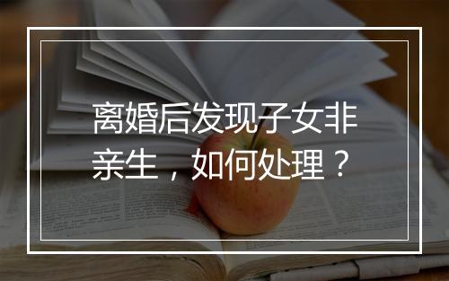 离婚后发现子女非亲生，如何处理？