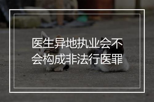医生异地执业会不会构成非法行医罪