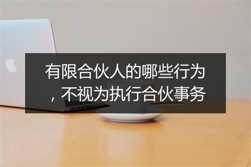 有限合伙人的哪些行为，不视为执行合伙事务