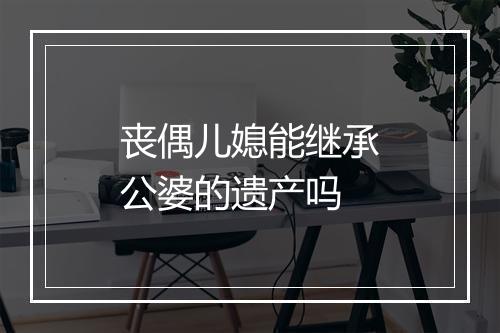 丧偶儿媳能继承公婆的遗产吗