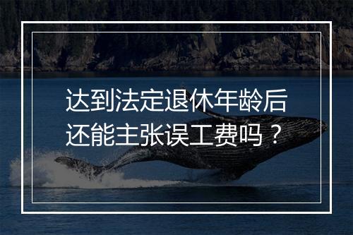 达到法定退休年龄后还能主张误工费吗？