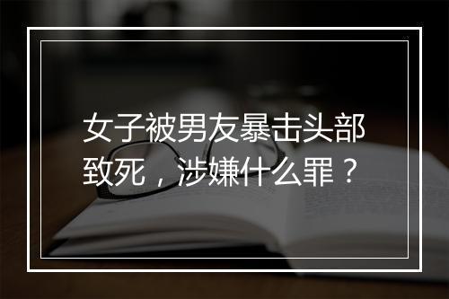 女子被男友暴击头部致死，涉嫌什么罪？