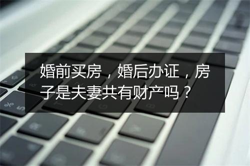 婚前买房，婚后办证，房子是夫妻共有财产吗？