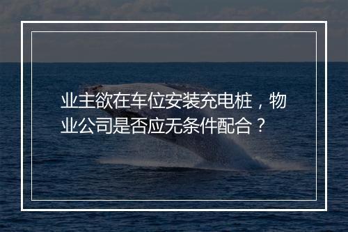 业主欲在车位安装充电桩，物业公司是否应无条件配合？